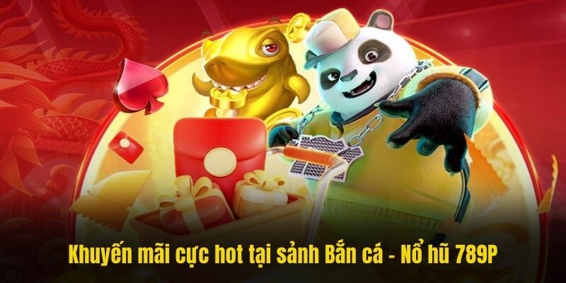 Khuyến mãi cực hot tại sảnh Bắn cá - Nổ hũ 789P