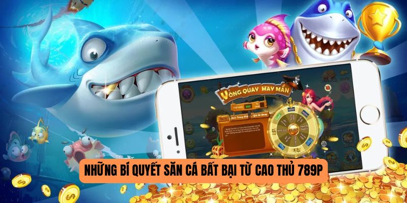 Những bí quyết săn cá bất bại từ cao thủ 789P