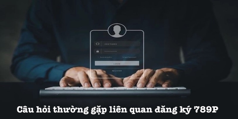 Câu hỏi thường gặp đăng ký 789P