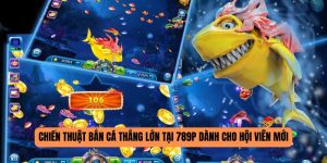 Chiến Thuật Bắn Cá Thắng Lớn Tại 789P Dành Cho Hội Viên Mới