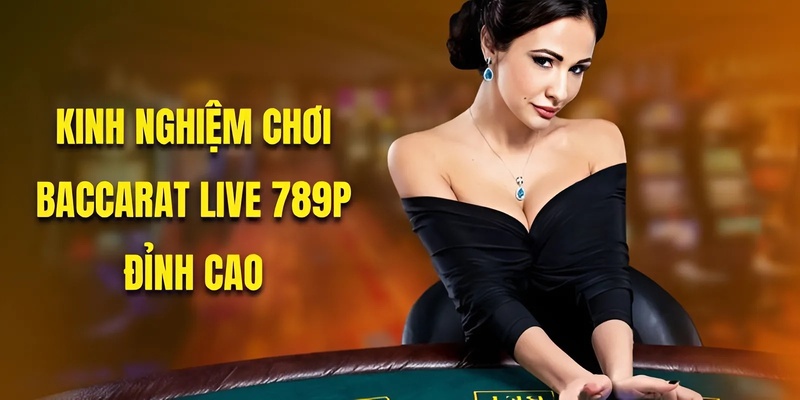 Kinh Nghiệm Chơi Baccarat Live 789P - Bí Kíp Hay Nhất 2025