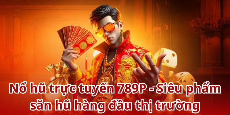 Nổ hũ trực tuyến 789P - Siêu phẩm săn thưởng hàng đầu thị trường